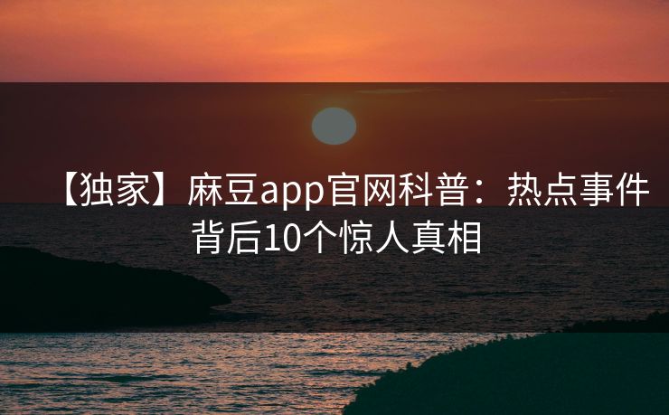 【独家】麻豆app官网科普：热点事件背后10个惊人真相