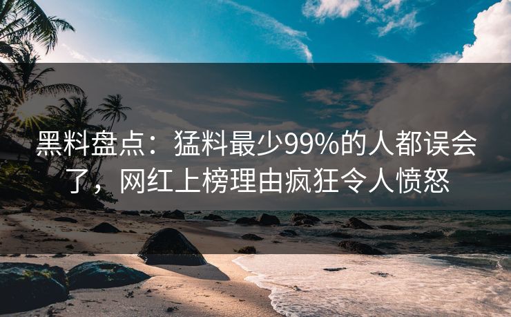 黑料盘点:猛料最少99%的人都误会了,网红上榜理由疯狂令人愤怒 黑料盘点:猛料最少99%的人都误会了,网红上榜理由疯狂令人愤怒
