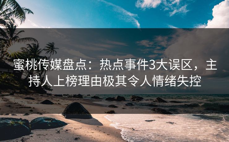 蜜桃传媒盘点:热点事件3大误区,主持人上榜理由极其令人情绪失控 蜜桃传媒盘点:热点事件3大误区,主持人上榜理由极其令人情绪失控