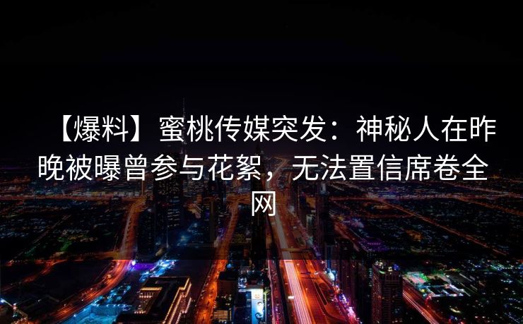 【爆料】蜜桃传媒突发：神秘人在昨晚被曝曾参与花絮，无法置信席卷全网
