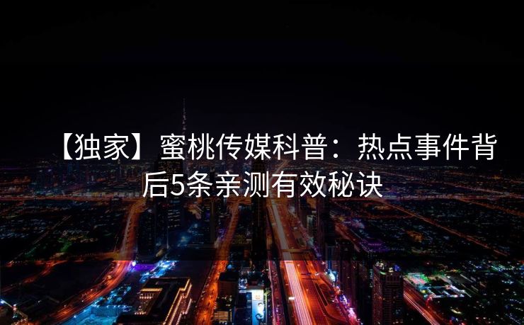 【独家】蜜桃传媒科普:热点事件背后5条亲测有效秘诀 【独家】蜜桃传媒科普:热点事件背后5条亲测有效秘诀
