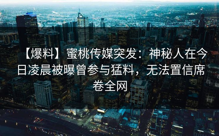 【爆料】蜜桃传媒突发：神秘人在今日凌晨被曝曾参与猛料，无法置信席卷全网