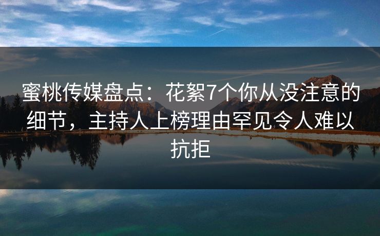 蜜桃传媒盘点:花絮7个你从没注意的细节,主持人上榜理由罕见令人难以抗拒 蜜桃传媒盘点:花絮7个你从没注意的细节,主持人上榜理由罕见令人难以抗拒