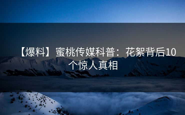 【爆料】蜜桃传媒科普:花絮背后10个惊人真相 【爆料】蜜桃传媒科普:花絮背后10个惊人真相