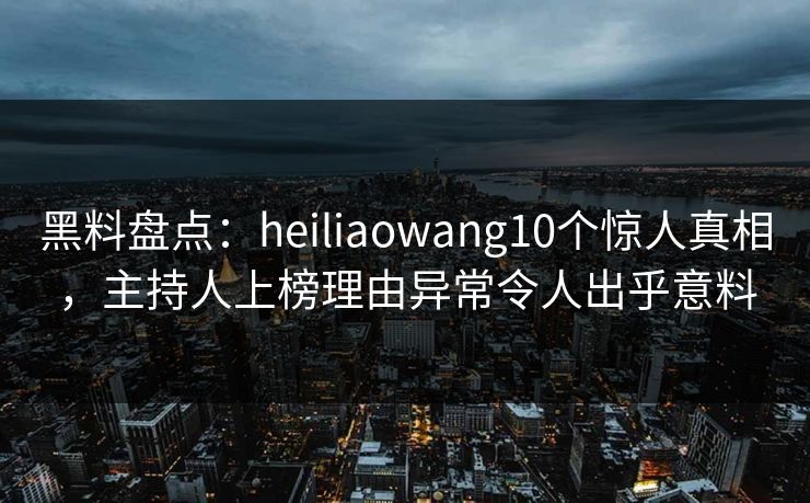 黑料盘点:heiliaowang10个惊人真相,主持人上榜理由异常令人出乎意料 黑料盘点:heiliaowang10个惊人真相,主持人上榜理由异常令人出乎意料