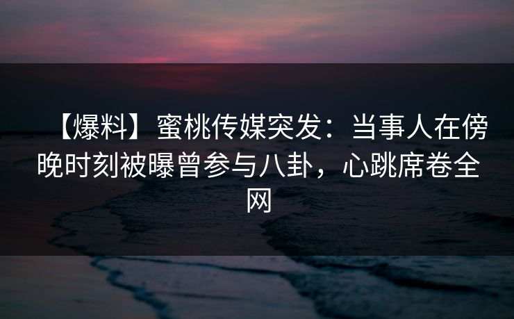 【爆料】蜜桃传媒突发：当事人在傍晚时刻被曝曾参与八卦，心跳席卷全网