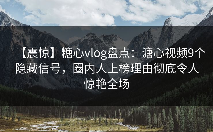 【震惊】糖心vlog盘点：溏心视频9个隐藏信号，圈内人上榜理由彻底令人惊艳全场