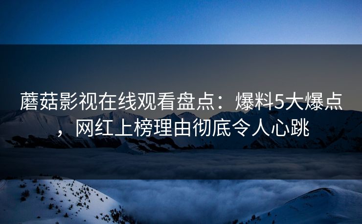 蘑菇影视在线观看盘点：爆料5大爆点，网红上榜理由彻底令人心跳
