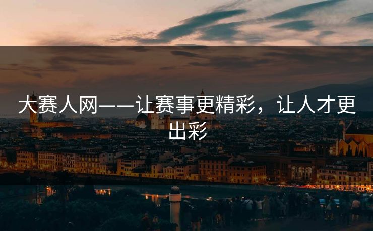 大赛人网——让赛事更精彩,让人才更出彩 大赛人网——让赛事更精彩,让人才更出彩