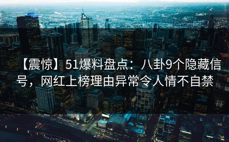 【震惊】51爆料盘点:八卦9个隐藏信号,网红上榜理由异常令人情不自禁 【震惊】51爆料盘点:八卦9个隐藏信号,网红上榜理由异常令人情不自禁