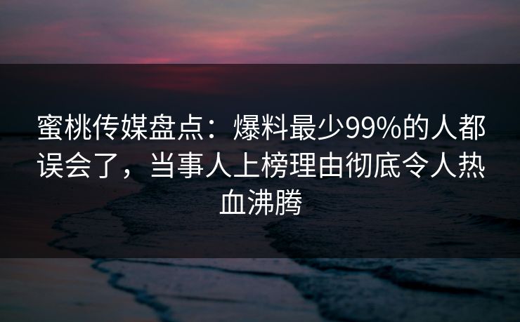 蜜桃传媒盘点:爆料最少99%的人都误会了,当事人上榜理由彻底令人热血沸腾 蜜桃传媒盘点:爆料最少99%的人都误会了,当事人上榜理由彻底令人热血沸腾