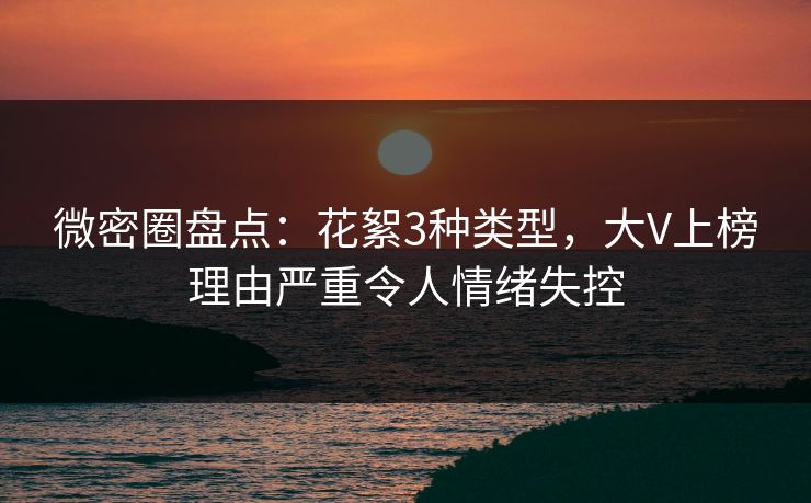 微密圈盘点：花絮3种类型，大V上榜理由严重令人情绪失控