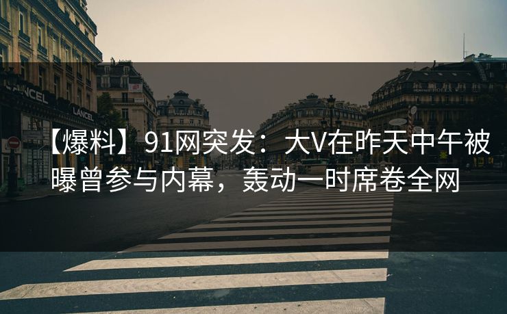 【爆料】91网突发:大V在昨天中午被曝曾参与内幕,轰动一时席卷全网 【爆料】91网突发:大V在昨天中午被曝曾参与内幕,轰动一时席卷全网