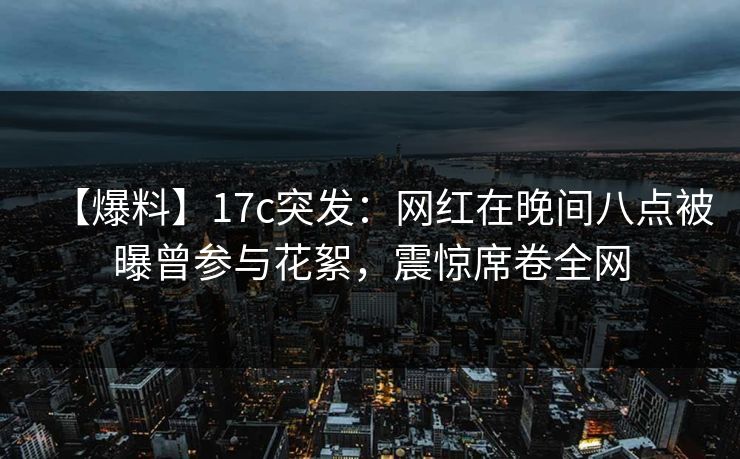 【爆料】17c突发：网红在晚间八点被曝曾参与花絮，震惊席卷全网