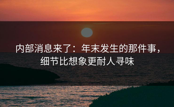 内部消息来了：年末发生的那件事，细节比想象更耐人寻味