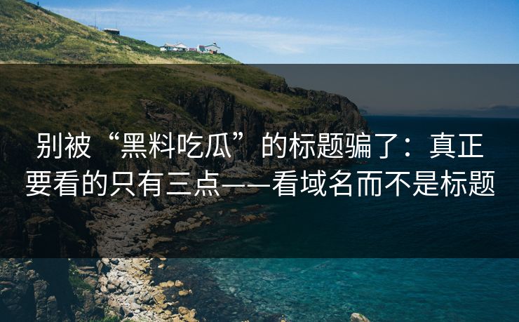 别被“黑料吃瓜”的标题骗了：真正要看的只有三点——看域名而不是标题