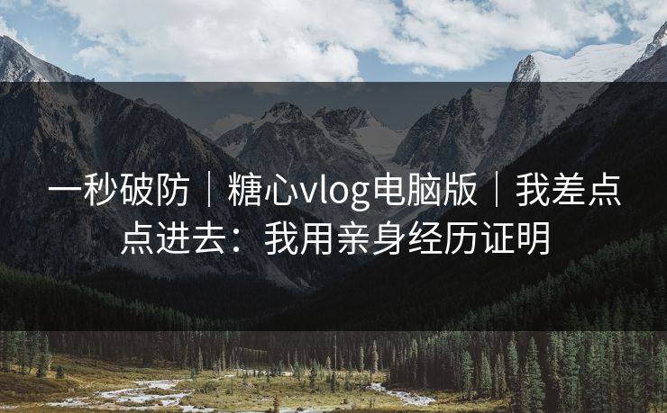 一秒破防｜糖心vlog电脑版｜我差点点进去：我用亲身经历证明