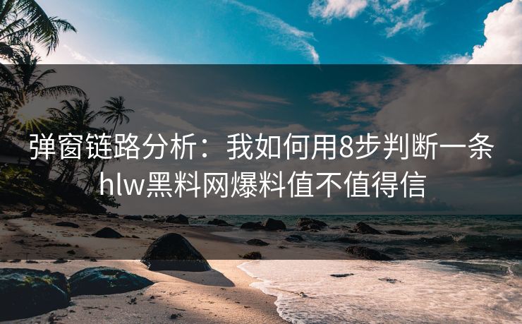 弹窗链路分析:我如何用8步判断一条hlw黑料网爆料值不值得信 弹窗链路分析:我如何用8步判断一条hlw黑料网爆料值不值得信