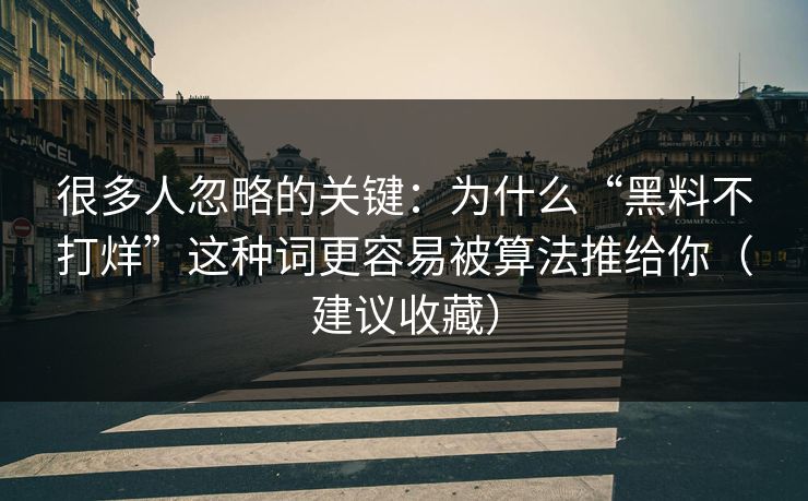 很多人忽略的关键：为什么“黑料不打烊”这种词更容易被算法推给你（建议收藏）