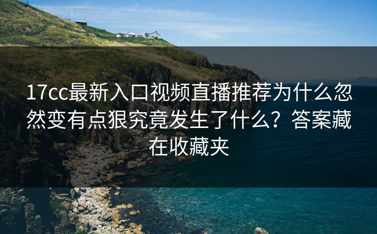 17cc最新入口视频直播推荐为什么忽然变有点狠究竟发生了什么？答案藏在收藏夹