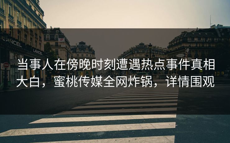 当事人在傍晚时刻遭遇热点事件真相大白,蜜桃传媒全网炸锅,详情围观 当事人在傍晚时刻遭遇热点事件真相大白,蜜桃传媒全网炸锅,详情围观