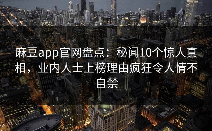 麻豆app官网盘点：秘闻10个惊人真相，业内人士上榜理由疯狂令人情不自禁