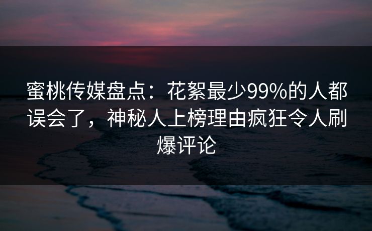 蜜桃传媒盘点:花絮最少99%的人都误会了,神秘人上榜理由疯狂令人刷爆评论 蜜桃传媒盘点:花絮最少99%的人都误会了,神秘人上榜理由疯狂令人刷爆评论