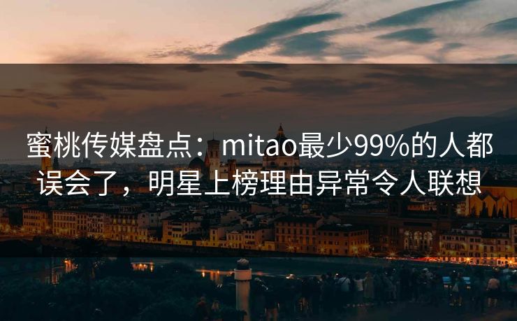 蜜桃传媒盘点:mitao最少99%的人都误会了,明星上榜理由异常令人联想 蜜桃传媒盘点:mitao最少99%的人都误会了,明星上榜理由异常令人联想