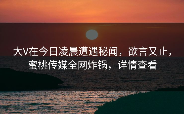 大V在今日凌晨遭遇秘闻,欲言又止,蜜桃传媒全网炸锅,详情查看 大V在今日凌晨遭遇秘闻,欲言又止,蜜桃传媒全网炸锅,详情查看