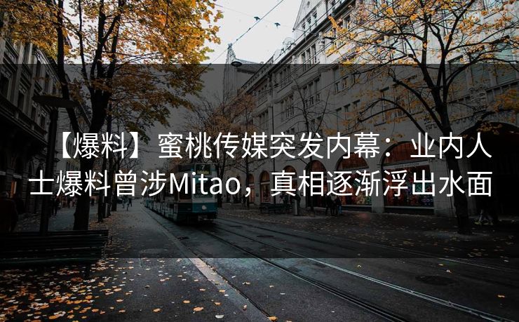 【爆料】蜜桃传媒突发内幕:业内人士爆料曾涉Mitao,真相逐渐浮出水面 【爆料】蜜桃传媒突发内幕:业内人士爆料曾涉Mitao,真相逐渐浮出水面