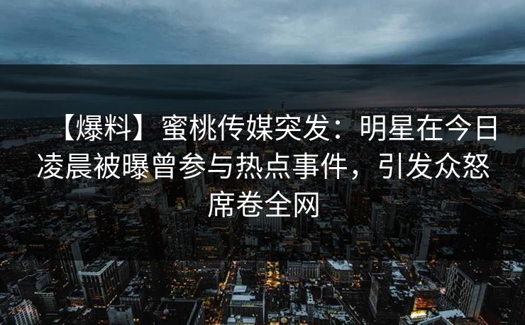 【爆料】蜜桃传媒突发：明星在今日凌晨被曝曾参与热点事件，引发众怒席卷全网