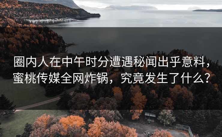 圈内人在中午时分遭遇秘闻出乎意料,蜜桃传媒全网炸锅,究竟发生了什么? 圈内人在中午时分遭遇秘闻出乎意料,蜜桃传媒全网炸锅,究竟发生了什么?