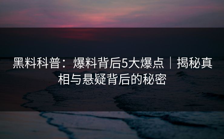 黑料科普:爆料背后5大爆点|揭秘真相与悬疑背后的秘密 黑料科普:爆料背后5大爆点|揭秘真相与悬疑背后的秘密