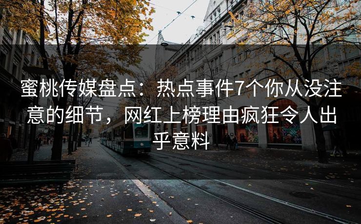 蜜桃传媒盘点：热点事件7个你从没注意的细节，网红上榜理由疯狂令人出乎意料