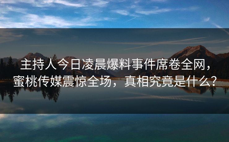 主持人今日凌晨爆料事件席卷全网，蜜桃传媒震惊全场，真相究竟是什么？