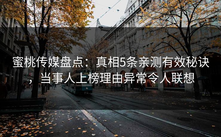 蜜桃传媒盘点:真相5条亲测有效秘诀,当事人上榜理由异常令人联想 蜜桃传媒盘点:真相5条亲测有效秘诀,当事人上榜理由异常令人联想