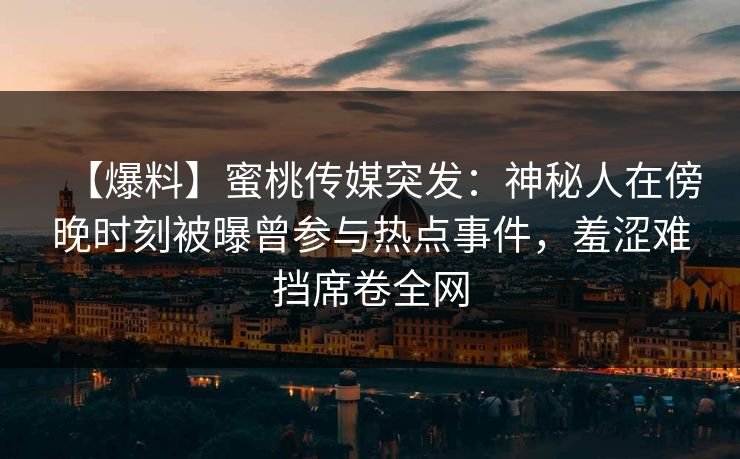 【爆料】蜜桃传媒突发:神秘人在傍晚时刻被曝曾参与热点事件,羞涩难挡席卷全网 【爆料】蜜桃传媒突发:神秘人在傍晚时刻被曝曾参与热点事件,羞涩难挡席卷全网