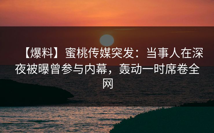 【爆料】蜜桃传媒突发:当事人在深夜被曝曾参与内幕,轰动一时席卷全网 【爆料】蜜桃传媒突发:当事人在深夜被曝曾参与内幕,轰动一时席卷全网