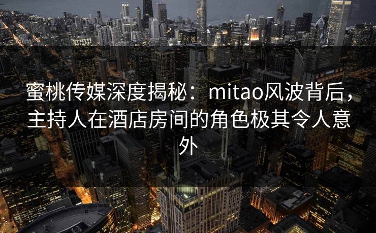 蜜桃传媒深度揭秘:mitao风波背后,主持人在酒店房间的角色极其令人意外 蜜桃传媒深度揭秘:mitao风波背后,主持人在酒店房间的角色极其令人意外