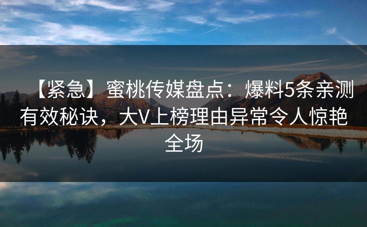 【紧急】蜜桃传媒盘点：爆料5条亲测有效秘诀，大V上榜理由异常令人惊艳全场