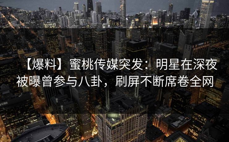 【爆料】蜜桃传媒突发:明星在深夜被曝曾参与八卦,刷屏不断席卷全网 【爆料】蜜桃传媒突发:明星在深夜被曝曾参与八卦,刷屏不断席卷全网