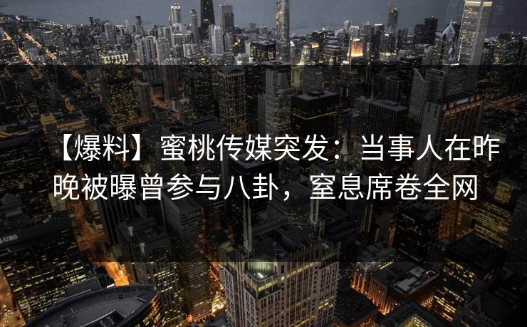 【爆料】蜜桃传媒突发:当事人在昨晚被曝曾参与八卦,窒息席卷全网 【爆料】蜜桃传媒突发:当事人在昨晚被曝曾参与八卦,窒息席卷全网