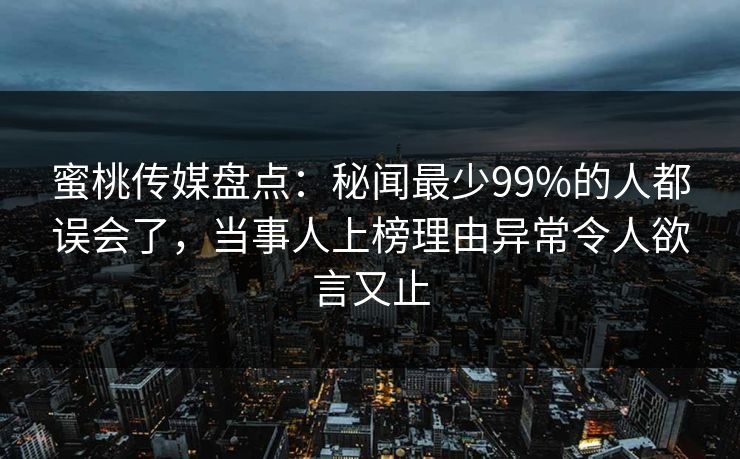 蜜桃传媒盘点：秘闻最少99%的人都误会了，当事人上榜理由异常令人欲言又止