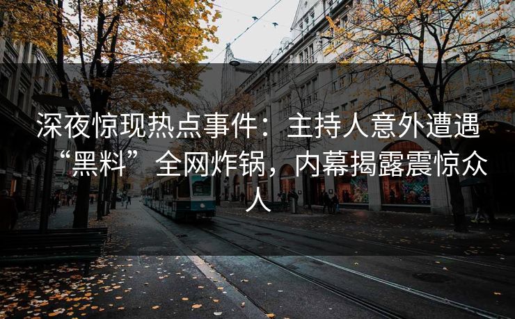 深夜惊现热点事件：主持人意外遭遇“黑料”全网炸锅，内幕揭露震惊众人