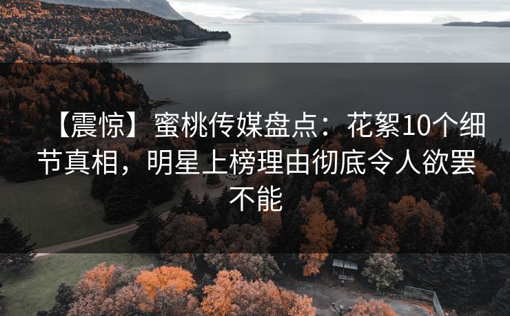 【震惊】蜜桃传媒盘点：花絮10个细节真相，明星上榜理由彻底令人欲罢不能