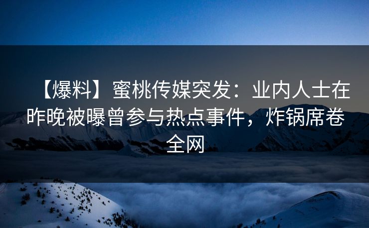 【爆料】蜜桃传媒突发:业内人士在昨晚被曝曾参与热点事件,炸锅席卷全网 【爆料】蜜桃传媒突发:业内人士在昨晚被曝曾参与热点事件,炸锅席卷全网