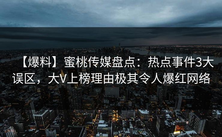 【爆料】蜜桃传媒盘点：热点事件3大误区，大V上榜理由极其令人爆红网络