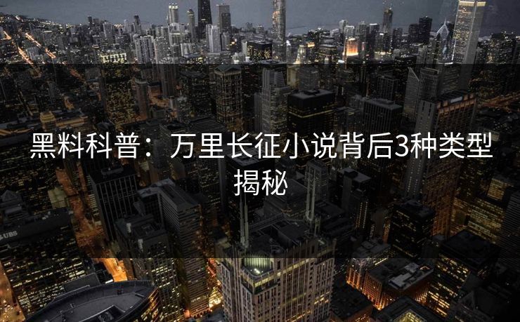 黑料科普:万里长征小说背后3种类型揭秘 黑料科普:万里长征小说背后3种类型揭秘