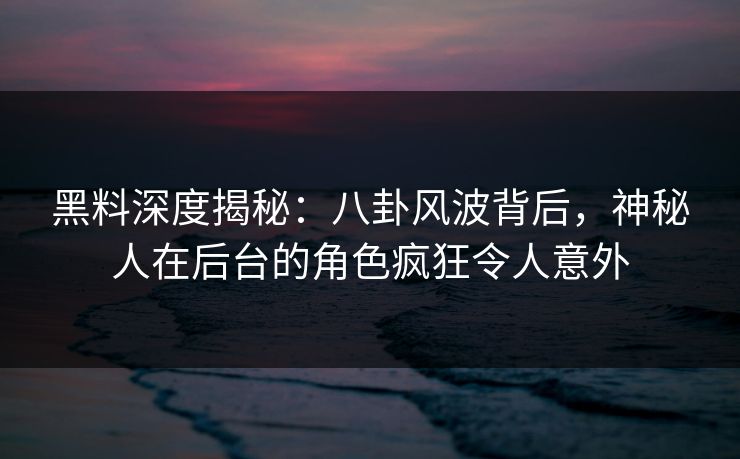 黑料深度揭秘:八卦风波背后,神秘人在后台的角色疯狂令人意外 黑料深度揭秘:八卦风波背后,神秘人在后台的角色疯狂令人意外