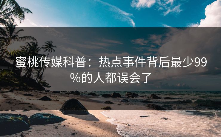 蜜桃传媒科普:热点事件背后最少99%的人都误会了 蜜桃传媒科普:热点事件背后最少99%的人都误会了